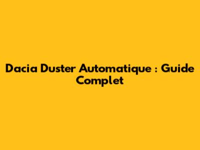 Dacia Duster Automatique : Guide Complet