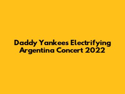 Daddy Yankee's Electrifying Argentina Concert 2022
