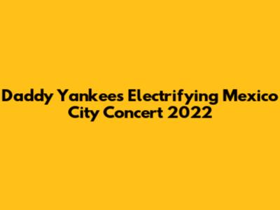 Daddy Yankee's Electrifying Mexico City Concert 2022