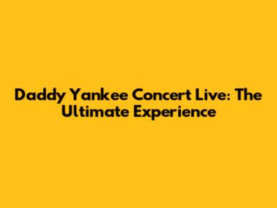 Daddy Yankee Concert Live: The Ultimate Experience