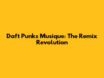 Daft Punk's 'Musique': The Remix Revolution