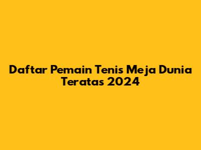 Daftar Pemain Tenis Meja Dunia Teratas 2024