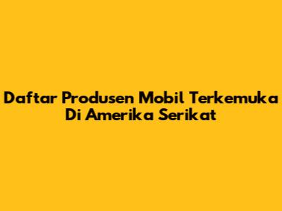 Daftar Produsen Mobil Terkemuka Di Amerika Serikat