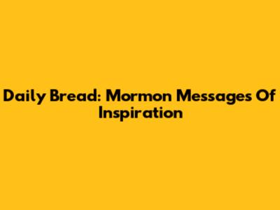 Daily Bread: Mormon Messages Of Inspiration
