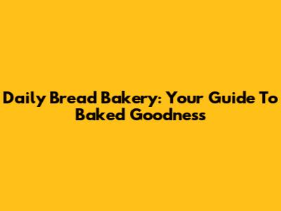 Daily Bread Bakery: Your Guide To Baked Goodness