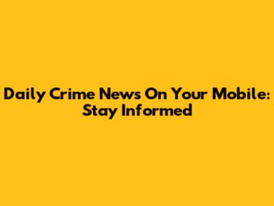 Daily Crime News On Your Mobile: Stay Informed