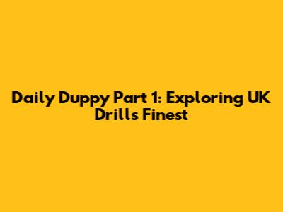 Daily Duppy Part 1: Exploring UK Drill's Finest