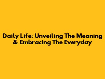 Daily Life: Unveiling The Meaning & Embracing The Everyday