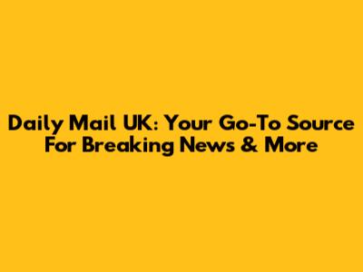 Daily Mail UK: Your Go-To Source For Breaking News & More