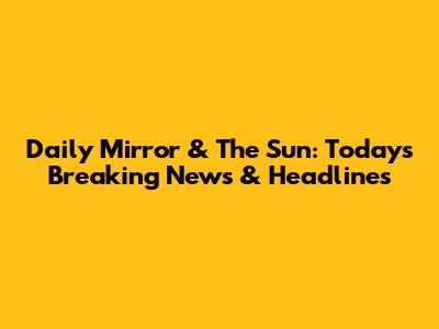 Daily Mirror & The Sun: Today's Breaking News & Headlines