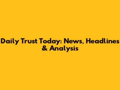 Daily Trust Today: News, Headlines & Analysis