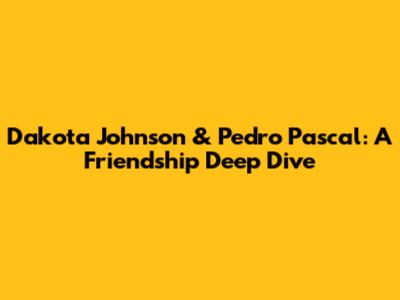 Dakota Johnson & Pedro Pascal: A Friendship Deep Dive