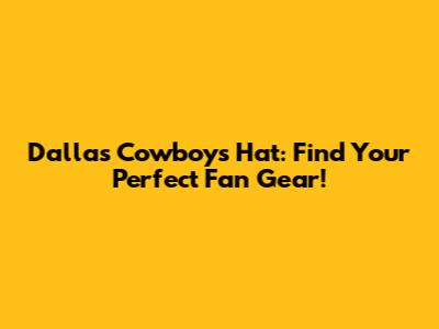 Dallas Cowboys Hat: Find Your Perfect Fan Gear!