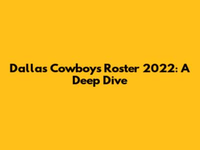 Dallas Cowboys Roster 2022: A Deep Dive