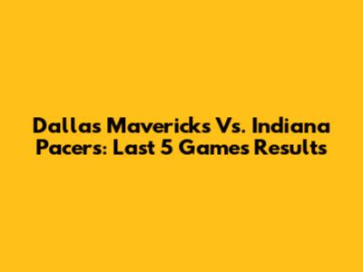 Dallas Mavericks Vs. Indiana Pacers: Last 5 Games Results