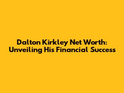 Dalton Kirkley Net Worth: Unveiling His Financial Success