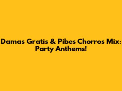 Damas Gratis & Pibes Chorros Mix: Party Anthems!