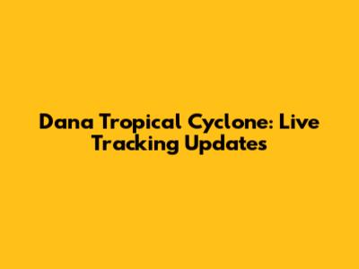 Dana Tropical Cyclone: Live Tracking Updates
