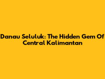 Danau Seluluk: The Hidden Gem Of Central Kalimantan