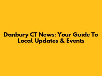Danbury CT News: Your Guide To Local Updates & Events