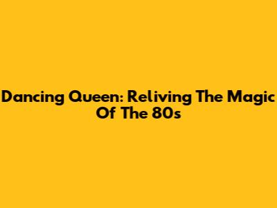 Dancing Queen: Reliving The Magic Of The 80s