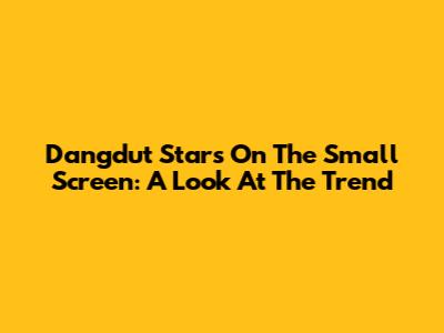 Dangdut Stars On The Small Screen: A Look At The Trend