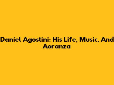 Daniel Agostini: His Life, Music, And Aoranza