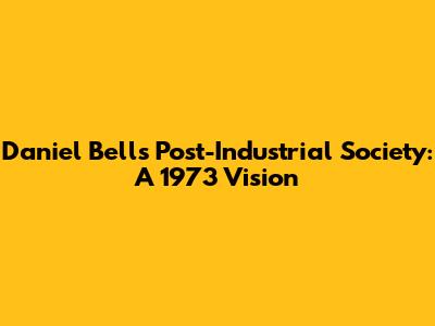 Daniel Bell's Post-Industrial Society: A 1973 Vision