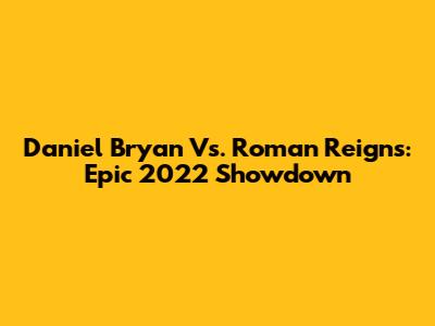 Daniel Bryan Vs. Roman Reigns: Epic 2022 Showdown
