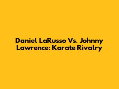 Daniel LaRusso Vs. Johnny Lawrence: Karate Rivalry