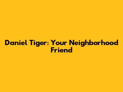 Daniel Tiger: Your Neighborhood Friend