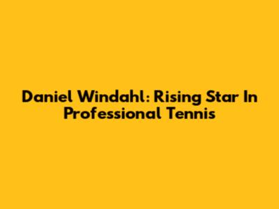 Daniel Windahl: Rising Star In Professional Tennis