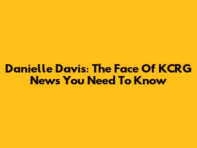 Danielle Davis: The Face Of KCRG News You Need To Know