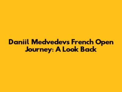 Daniil Medvedev's French Open Journey: A Look Back