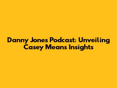 Danny Jones Podcast: Unveiling Casey Means' Insights