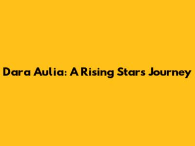 Dara Aulia: A Rising Star's Journey