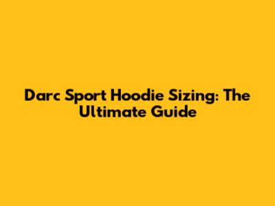 Darc Sport Hoodie Sizing: The Ultimate Guide
