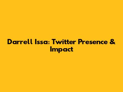 Darrell Issa: Twitter Presence & Impact