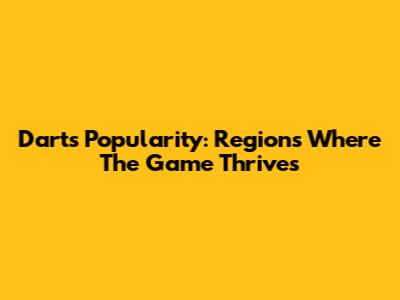 Dart's Popularity: Regions Where The Game Thrives