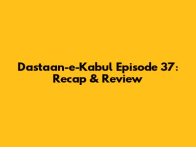 Dastaan-e-Kabul Episode 37: Recap & Review