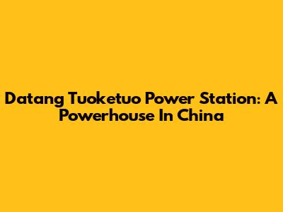 Datang Tuoketuo Power Station: A Powerhouse In China