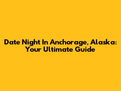 Date Night In Anchorage, Alaska: Your Ultimate Guide