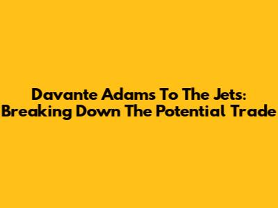 Davante Adams To The Jets: Breaking Down The Potential Trade