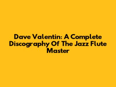 Dave Valentin: A Complete Discography Of The Jazz Flute Master