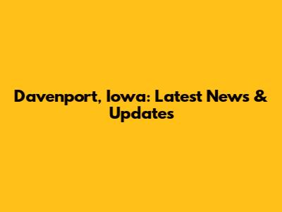Davenport, Iowa: Latest News & Updates