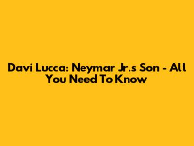 Davi Lucca: Neymar Jr.'s Son - All You Need To Know
