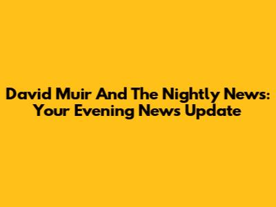 David Muir And The Nightly News: Your Evening News Update