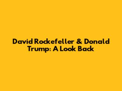 David Rockefeller & Donald Trump: A Look Back