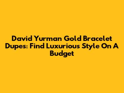 David Yurman Gold Bracelet Dupes: Find Luxurious Style On A Budget