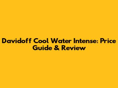 Davidoff Cool Water Intense: Price Guide & Review